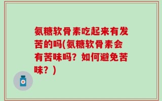 氨糖软骨素吃起来有发苦的吗(氨糖软骨素会有苦味吗？如何避免苦味？)