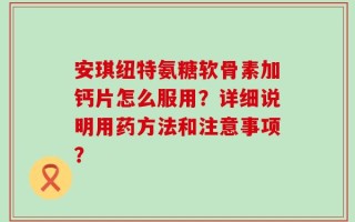 安琪纽特氨糖软骨素加钙片怎么服用？详细说明用药方法和注意事项？