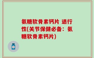 氨糖软骨素钙片 退行性(关节保健必备：氨糖软骨素钙片)