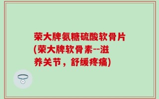荣大牌氨糖硫酸软骨片(荣大牌软骨素--滋养关节，舒缓疼痛)