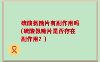 硫酸氨糖片有副作用吗(硫酸氨糖片是否存在副作用？)