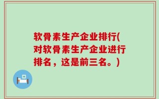 软骨素生产企业排行(对软骨素生产企业进行排名，这是前三名。)
