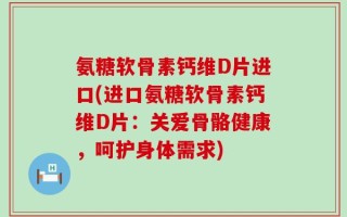 氨糖软骨素钙维D片进口(进口氨糖软骨素钙维D片：关爱骨骼健康，呵护身体需求)