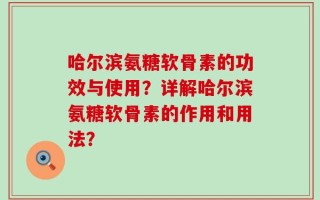 哈尔滨氨糖软骨素的功效与使用？详解哈尔滨氨糖软骨素的作用和用法？