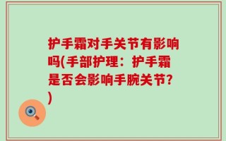 护手霜对手关节有影响吗(手部护理：护手霜是否会影响手腕关节？)