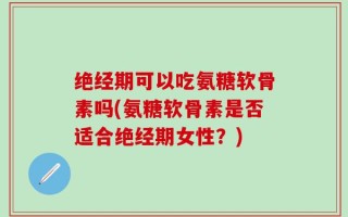 绝经期可以吃氨糖软骨素吗(氨糖软骨素是否适合绝经期女性？)
