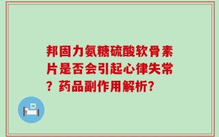 邦固力氨糖硫酸软骨素片是否会引起心律失常？药品副作用解析？