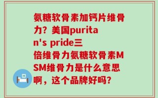 氨糖软骨素加钙片维骨力？美国puritan's pride三倍维骨力氨糖软骨素MSM维骨力是什么意思啊，这个品牌好吗？