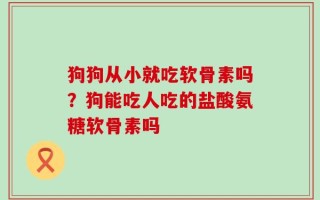 狗狗从小就吃软骨素吗？狗能吃人吃的盐酸氨糖软骨素吗