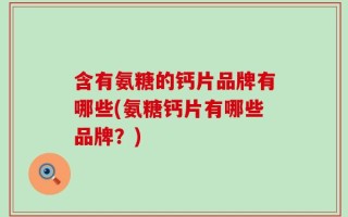 含有氨糖的钙片品牌有哪些(氨糖钙片有哪些品牌？)