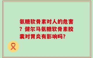 氨糖软骨素对人的危害？健尔马氨糖软骨素胶囊对胃炎有影响吗？