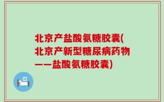 北京产盐酸氨糖胶囊(北京产新型糖尿病药物——盐酸氨糖胶囊)