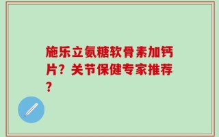 施乐立氨糖软骨素加钙片？关节保健专家推荐？