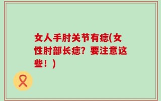 女人手肘关节有痣(女性肘部长痣？要注意这些！)