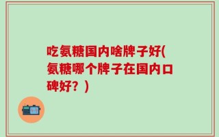 吃氨糖国内啥牌子好(氨糖哪个牌子在国内口碑好？)