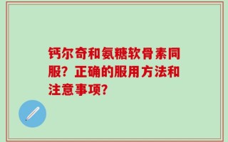 钙尔奇和氨糖软骨素同服？正确的服用方法和注意事项？