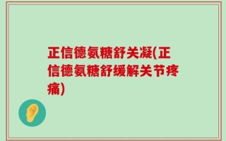 正信德氨糖舒关凝(正信德氨糖舒缓解关节疼痛)