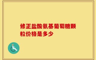 修正盐酸氨基葡萄糖颗粒价格是多少