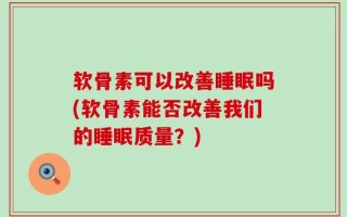 软骨素可以改善睡眠吗(软骨素能否改善我们的睡眠质量？)