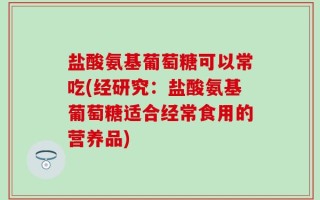 盐酸氨基葡萄糖可以常吃(经研究：盐酸氨基葡萄糖适合经常食用的营养品)