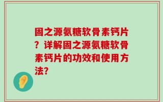 固之源氨糖软骨素钙片？详解固之源氨糖软骨素钙片的功效和使用方法？