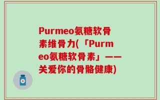 Purmeo氨糖软骨素维骨力(「Purmeo氨糖软骨素」——关爱你的骨骼健康)