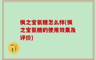 枫之宝氨糖怎么样(枫之宝氨糖的使用效果及评价)