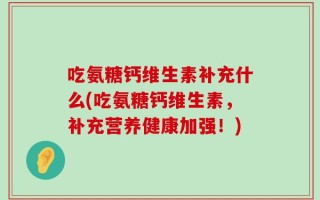 吃氨糖钙维生素补充什么(吃氨糖钙维生素，补充营养健康加强！)