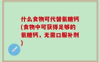 什么食物可代替氨糖钙(食物中可获得足够的氨糖钙，无需口服补剂)