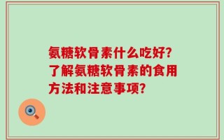 氨糖软骨素什么吃好？了解氨糖软骨素的食用方法和注意事项？