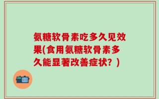 氨糖软骨素吃多久见效果(食用氨糖软骨素多久能显著改善症状？)