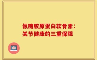 氨糖胶原蛋白软骨素：关节健康的三重保障