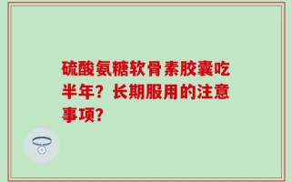 硫酸氨糖软骨素胶囊吃半年？长期服用的注意事项？