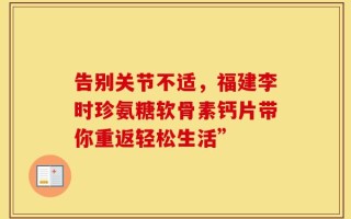 告别关节不适，福建李时珍氨糖软骨素钙片带你重返轻松生活”