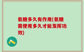氨糖多久有作用(氨糖需使用多久才能发挥功效)