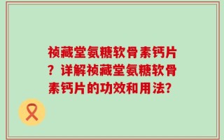 祯藏堂氨糖软骨素钙片？详解祯藏堂氨糖软骨素钙片的功效和用法？