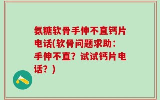 氨糖软骨手伸不直钙片电话(软骨问题求助：手伸不直？试试钙片电话？)