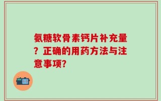 氨糖软骨素钙片补充量？正确的用药方法与注意事项？