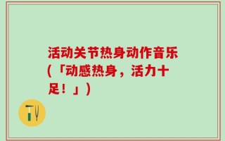 活动关节热身动作音乐(「动感热身，活力十足！」)