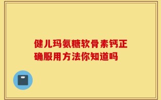 健儿玛氨糖软骨素钙正确服用方法你知道吗