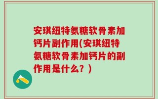安琪纽特氨糖软骨素加钙片副作用(安琪纽特氨糖软骨素加钙片的副作用是什么？)
