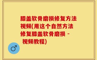 膝盖软骨磨损修复方法视频(用这个自然方法修复膝盖软骨磨损 - 视频教程)