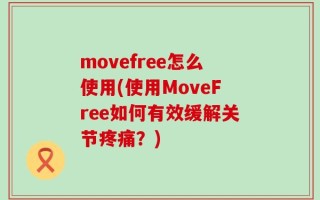 movefree怎么使用(使用MoveFree如何有效缓解关节疼痛？)
