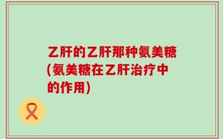 乙肝的乙肝那种氨美糖(氨美糖在乙肝治疗中的作用)