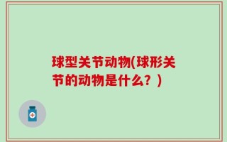 球型关节动物(球形关节的动物是什么？)