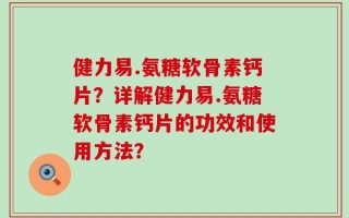 健力易.氨糖软骨素钙片？详解健力易.氨糖软骨素钙片的功效和使用方法？
