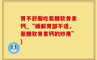 胃不舒服吃氨糖软骨素钙_“缓解胃部不适，氨糖软骨素钙的妙用”)