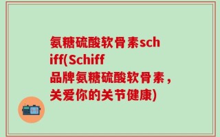 氨糖硫酸软骨素schiff(Schiff品牌氨糖硫酸软骨素，关爱你的关节健康)