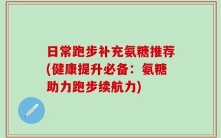 日常跑步补充氨糖推荐(健康提升必备：氨糖助力跑步续航力)