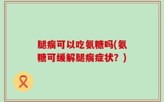 腿瘸可以吃氨糖吗(氨糖可缓解腿瘸症状？)